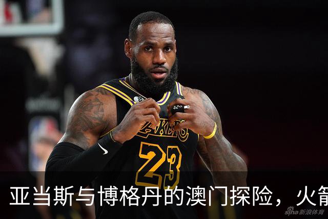 亚当斯与博格丹的澳门探险，火箭队的奇妙之旅！